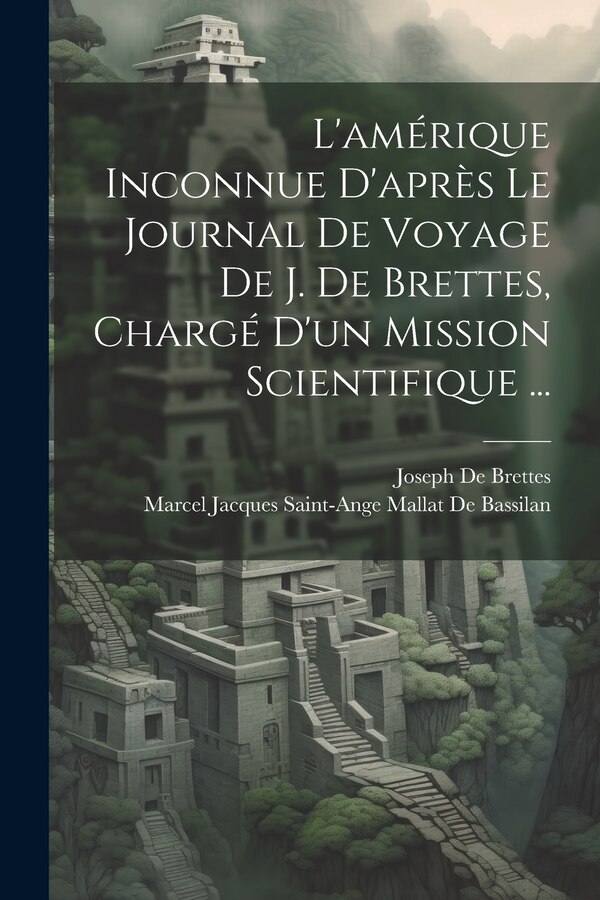 L'amérique Inconnue D'après Le Journal De Voyage De J. De Brettes Chargé D'un Mission Scientifique . by Marcel Jacques Saint-Ang de Bassilan