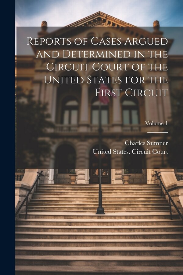 Reports of Cases Argued and Determined in the Circuit Court of the United States for the First Circuit; Volume 1 by Charles Sumner, Paperback