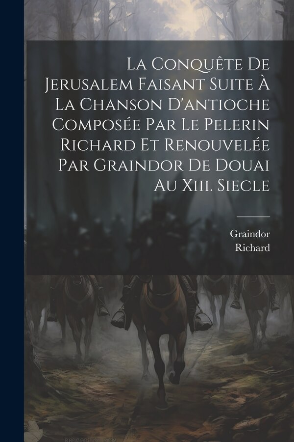 La Conquête De Jerusalem Faisant Suite À La Chanson D'antioche Composée Par Le Pelerin Richard Et Renouvelée Par Graindor De Douai Au, Paperback