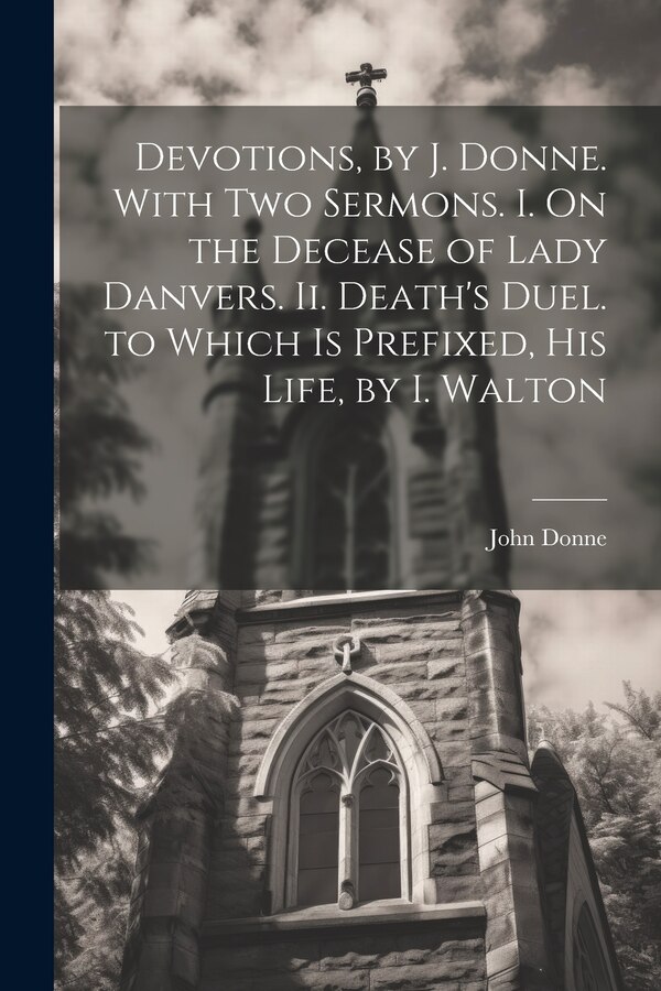 Devotions by J. Donne. With Two Sermons. I. On the Decease of Lady Danvers. Ii. Death's Duel. to Which Is Prefixed His Life by I. Walton
