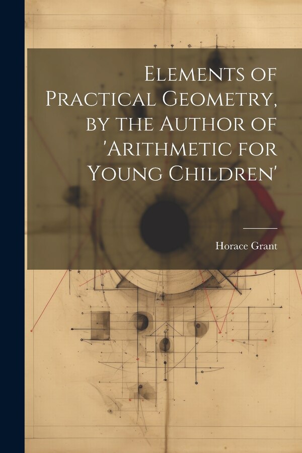 Elements of Practical Geometry by the Author of 'arithmetic for Young Children' by Horace Grant, Paperback | Indigo Chapters