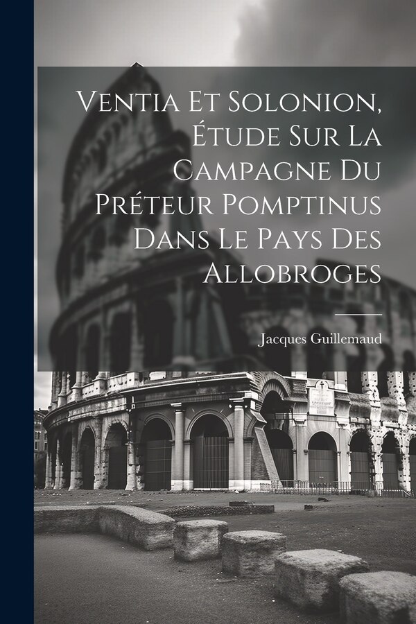 Ventia Et Solonion Étude Sur La Campagne Du Préteur Pomptinus Dans Le Pays Des Allobroges by Jacques Guillemaud, Paperback | Indigo Chapters