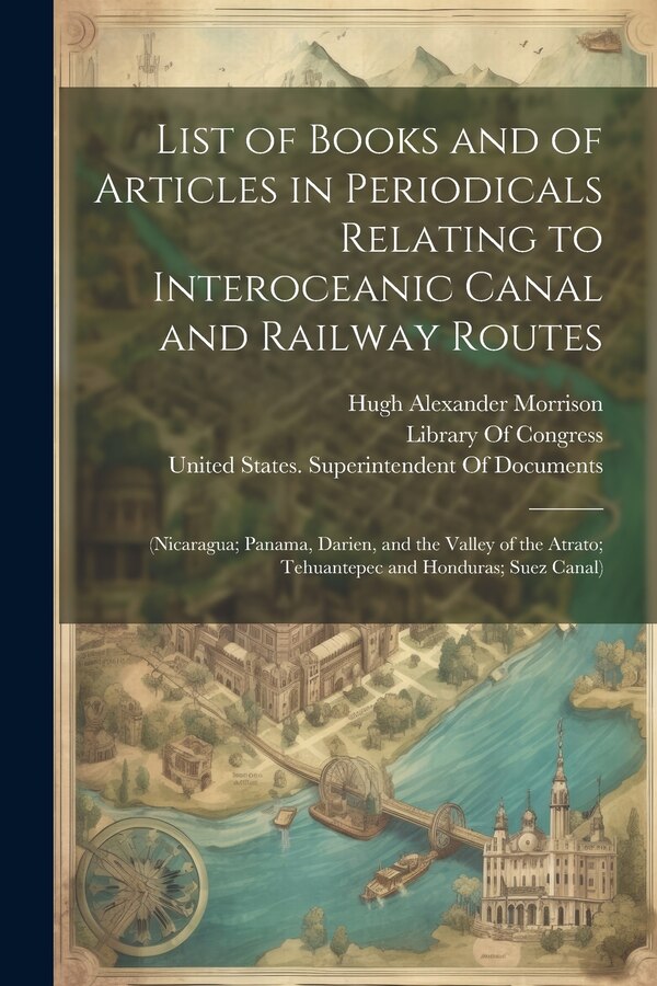 List of Books and of Articles in Periodicals Relating to Interoceanic Canal and Railway Routes by Hugh Alexander Morrison, Paperback