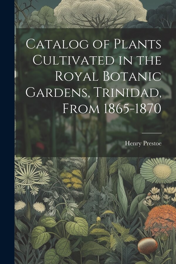 Catalog of Plants Cultivated in the Royal Botanic Gardens Trinidad From 1865-1870 by Henry Prestoe, Paperback | Indigo Chapters