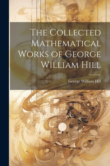 The Collected Mathematical Works of George William Hill, Paperback | Indigo Chapters