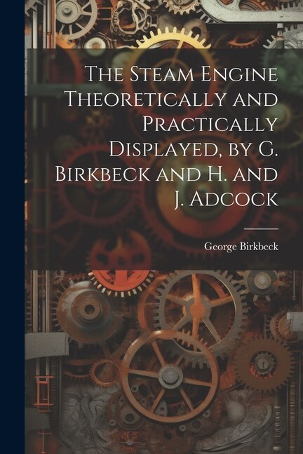 The Steam Engine Theoretically and Practically Displayed by G. Birkbeck and H. and J. Adcock by George Birkbeck, Paperback | Indigo Chapters