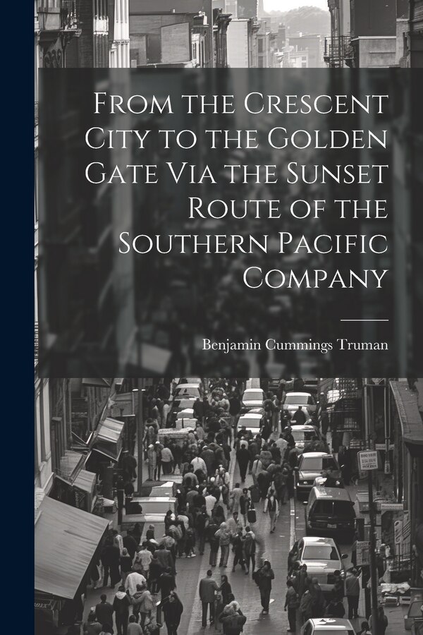 From the Crescent City to the Golden Gate Via the Sunset Route of the Southern Pacific Company by Benjamin Cummings Truman, Paperback