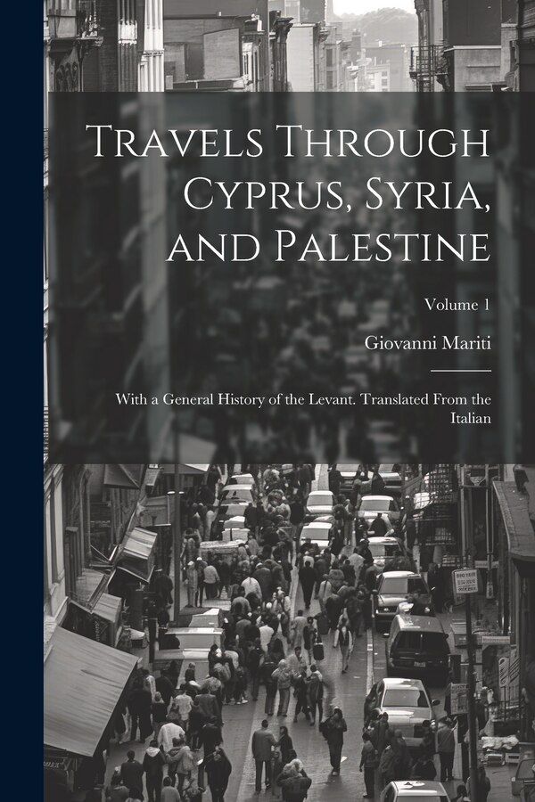 Travels Through Cyprus Syria and Palestine; With a General History of the Levant. Translated From the Italian; Volume 1 by Giovanni Mariti