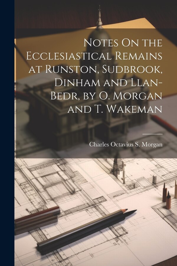 Notes On the Ecclesiastical Remains at Runston Sudbrook Dinham and Llan-Bedr by O. Morgan and T. Wakeman by Charles Octavius S Morgan