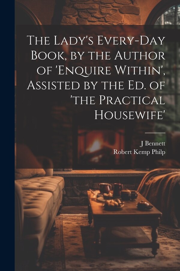 The Lady's Every-Day Book by the Author of 'enquire Within' Assisted by the Ed. of 'the Practical Housewife' by Robert Kemp Philp, Paperback