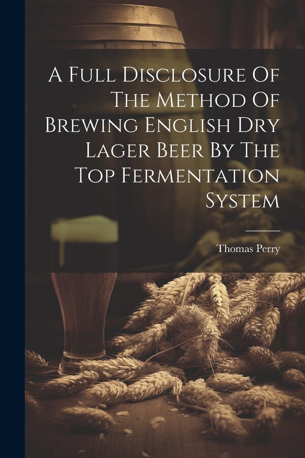 A Full Disclosure Of The Method Of Brewing English Dry Lager Beer By The Top Fermentation System by Thomas Perry (F C S ), Paperback