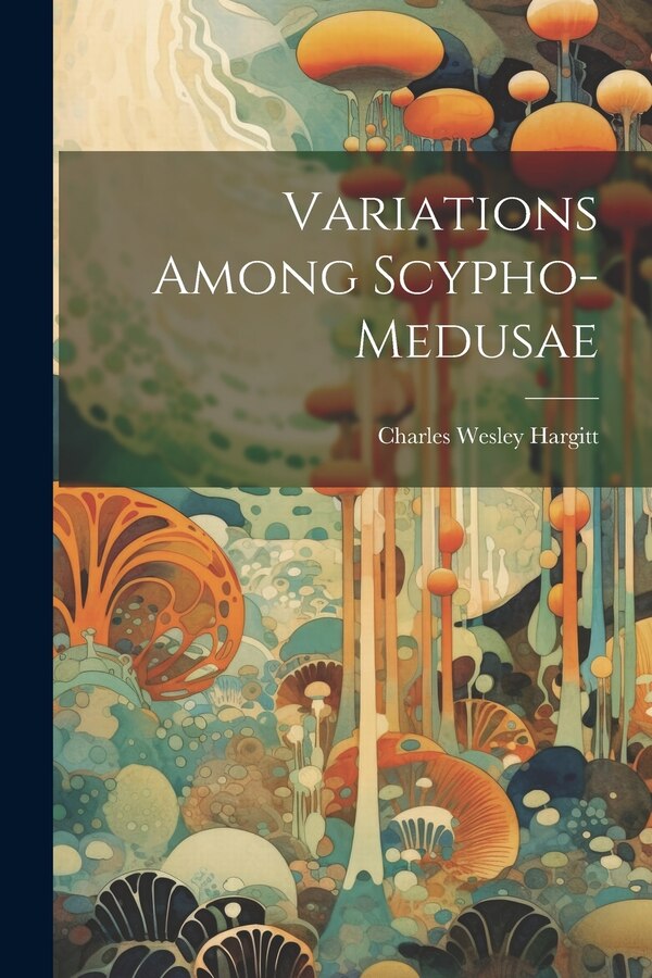 Variations Among Scypho-medusae by Charles Wesley Hargitt, Paperback | Indigo Chapters
