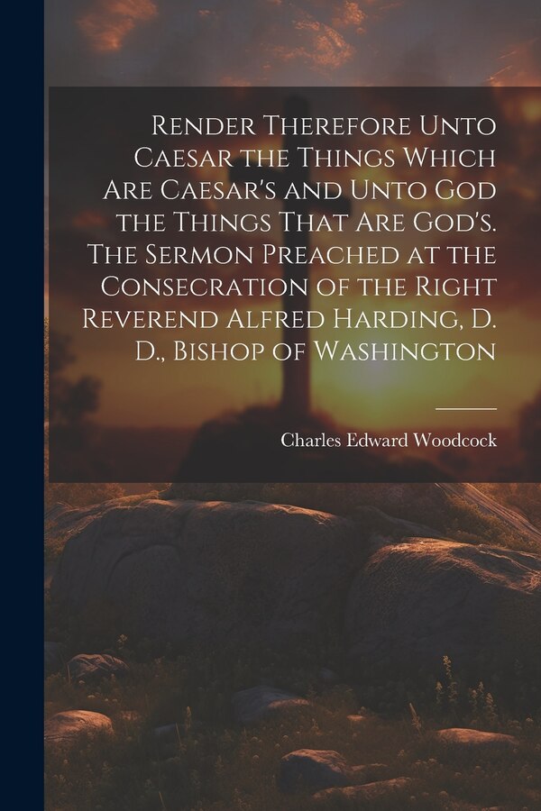 Render Therefore Unto Caesar the Things Which Are Caesar's and Unto God the Things That Are God's. The Sermon Preached at the Consecration