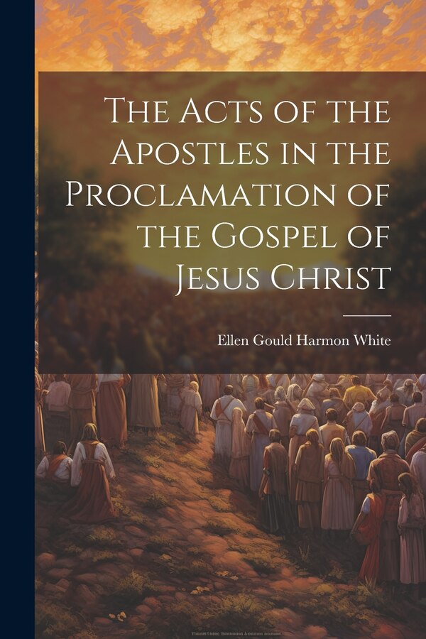 The Acts of the Apostles in the Proclamation of the Gospel of Jesus Christ by Ellen Gould Harmon 1827-1915 White, Paperback | Indigo Chapters