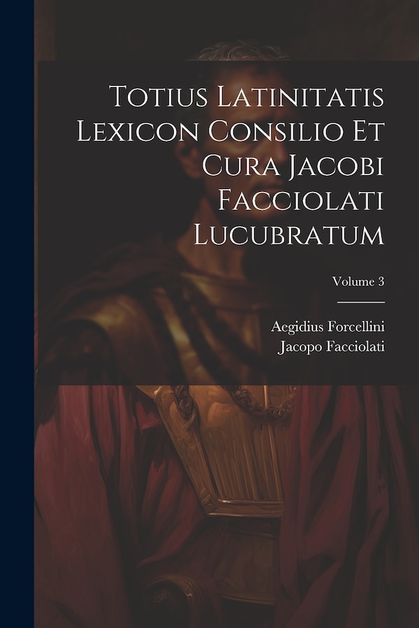 Totius Latinitatis Lexicon Consilio Et Cura Jacobi Facciolati Lucubratum; Volume 3 by Aegidius Forcellini, Paperback | Indigo Chapters