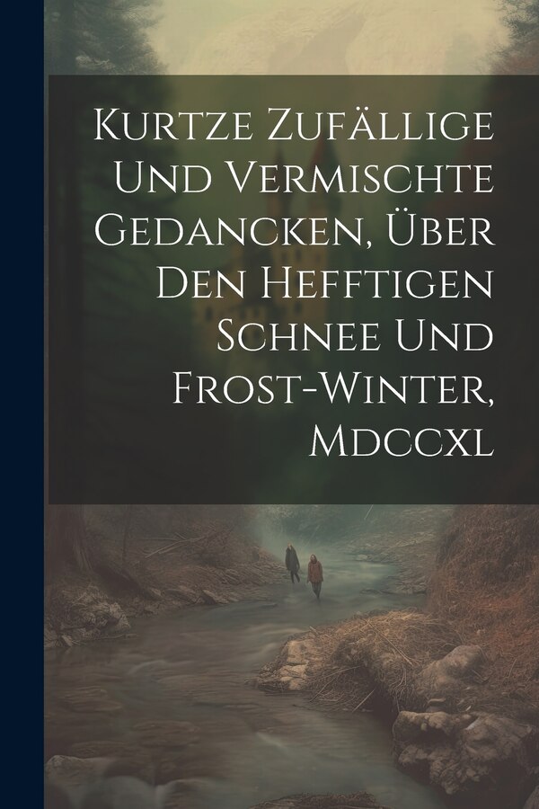 Kurtze Zufällige Und Vermischte Gedancken Über Den Hefftigen Schnee Und Frost-winter Mdccxl by Anonymous