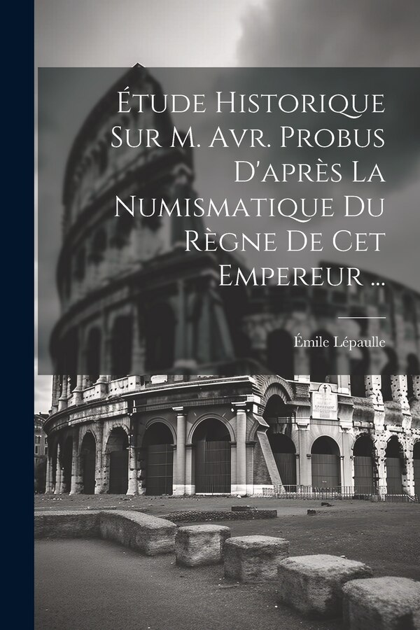 Étude Historique Sur M. Avr. Probus D'après La Numismatique Du Règne De Cet Empereur . by Émile Lépaulle, Paperback | Indigo Chapters