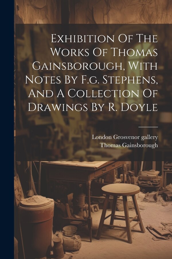 Exhibition Of The Works Of Thomas Gainsborough With Notes By F.g. Stephens And A Collection Of Drawings By R. Doyle by London Grosvenor gallery