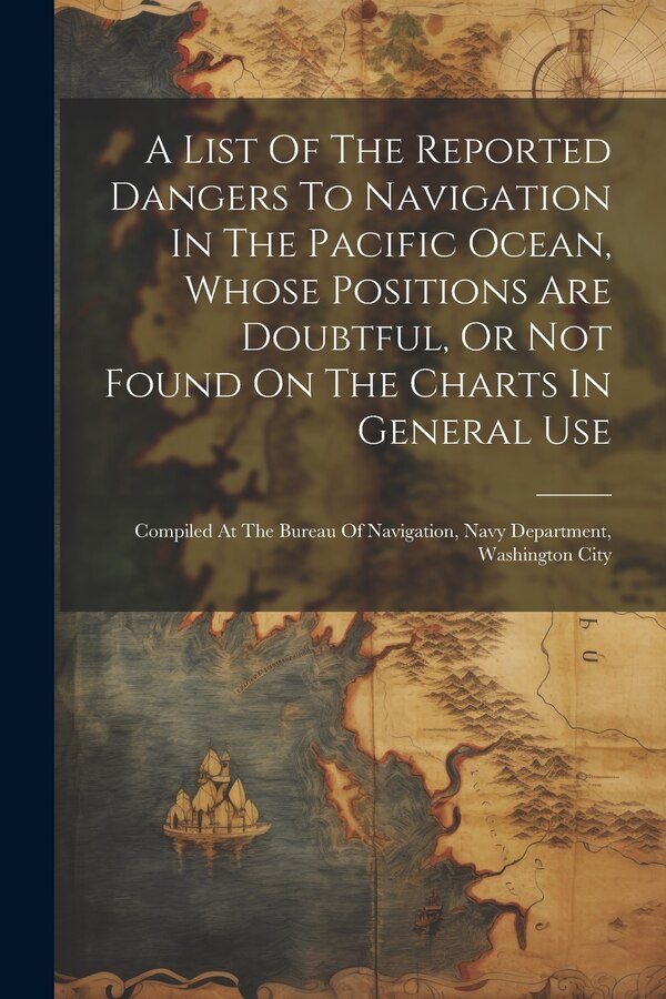 A List Of The Reported Dangers To Navigation In The Pacific Ocean Whose Positions Are Doubtful Or Not Found On The Charts In General Use