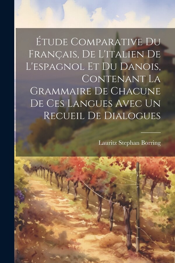 Étude Comparative Du Français De L'italien De L'espagnol Et Du Danois Contenant La Grammaire De Chacune De Ces Langues Avec Un Recueil