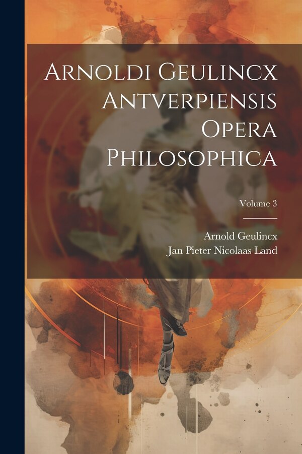 Arnoldi Geulincx Antverpiensis Opera Philosophica; Volume 3 by Arnold Geulincx, Paperback | Indigo Chapters