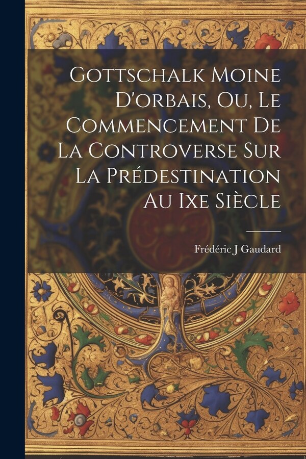 Gottschalk Moine D'orbais Ou Le Commencement De La Controverse Sur La Prédestination Au Ixe Siècle by Gaudard Frédéric J, Paperback