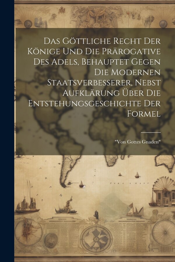 Das Göttliche Recht Der Könige Und Die Prärogative Des Adels Behauptet Gegen Die Modernen Staatsverbesserer Nebst Aufklärung Über Die by Anonymous