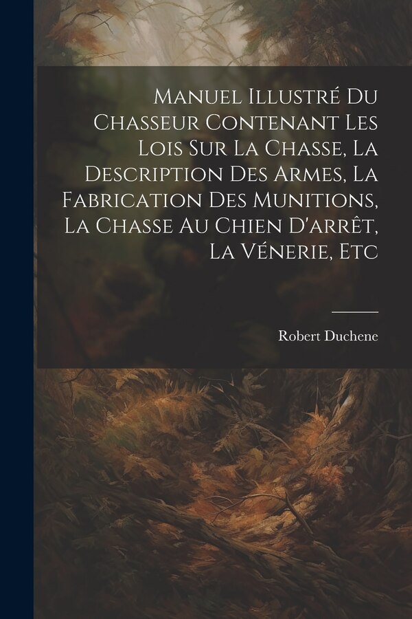 Manuel Illustré Du Chasseur Contenant Les Lois Sur La Chasse La Description Des Armes La Fabrication Des Munitions La Chasse Au Chien