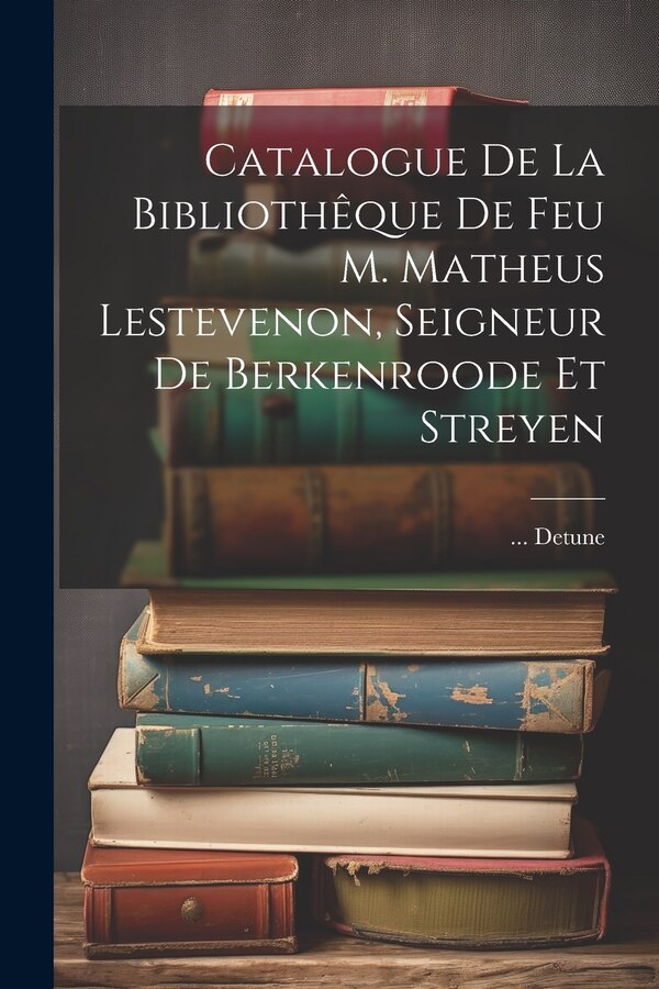 Catalogue De La Bibliothêque De Feu M. Matheus Lestevenon Seigneur De Berkenroode Et Streyen by Detune