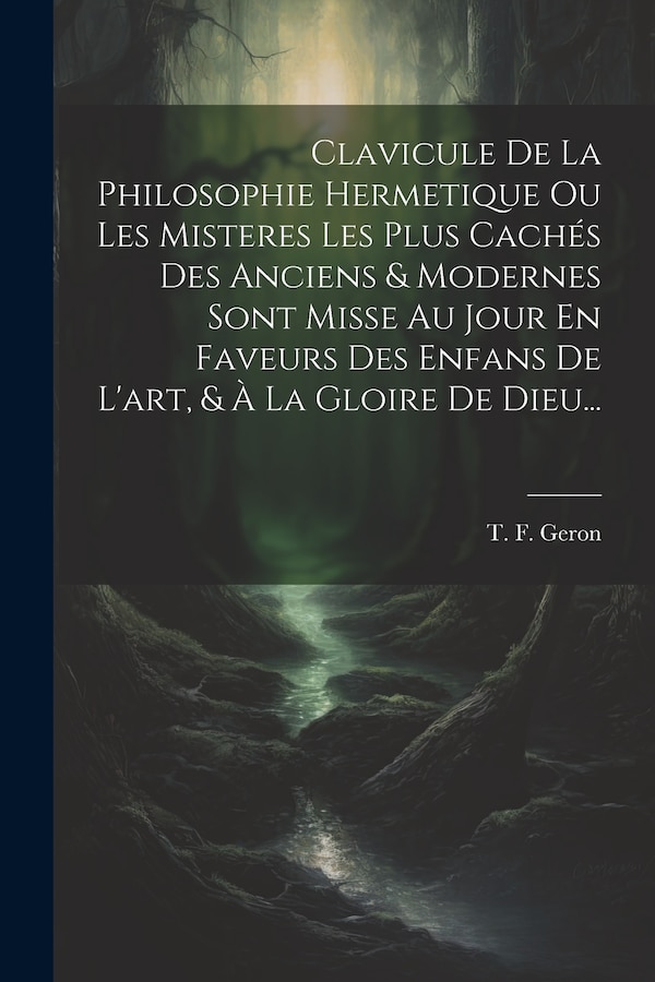 Clavicule De La Philosophie Hermetique Ou Les Misteres Les Plus Cachés Des Anciens & Modernes Sont Misse Au Jour En Faveurs Des Enfans De