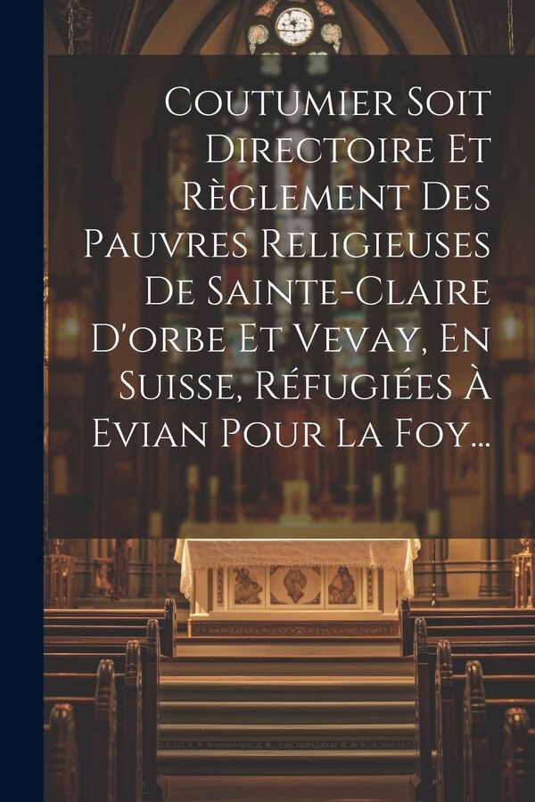 Coutumier Soit Directoire Et Règlement Des Pauvres Religieuses De Sainte-claire D'orbe Et Vevay En Suisse Réfugiées À Evian Pour La Foy