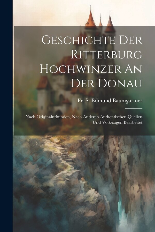 Geschichte Der Ritterburg Hochwinzer An Der Donau by Fr S Edmund Baumgartner, Paperback | Indigo Chapters