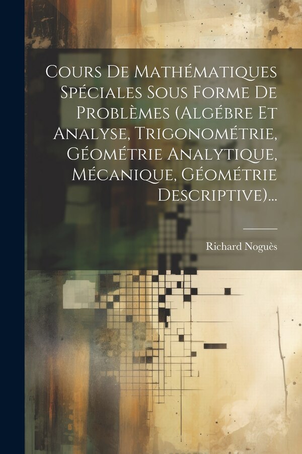 Cours De Mathématiques Spéciales Sous Forme De Problèmes (algébre Et Analyse Trigonométrie Géométrie Analytique Mécanique Géométrie