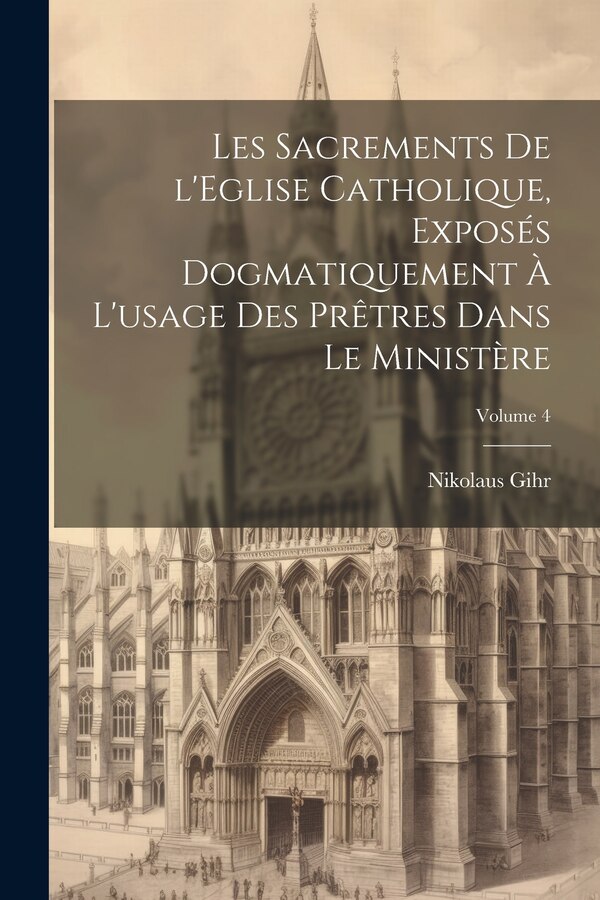 Les sacrements de l'Eglise catholique exposés dogmatiquement à l'usage des prêtres dans le ministère; Volume 4 by Nikolaus Gihr, Paperback