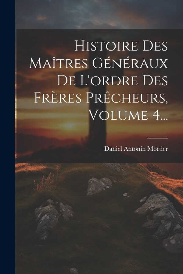 Histoire Des Maîtres Généraux De L'ordre Des Frères Prêcheurs Volume 4. by Daniel Antonin Mortier, Paperback | Indigo Chapters
