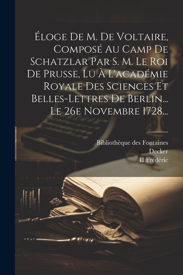 Éloge De M. De Voltaire Composé Au Camp De Schatzlar Par S. M. Le Roi De Prusse Lu À L'académie Royale Des Sciences Et Belles-lettres De