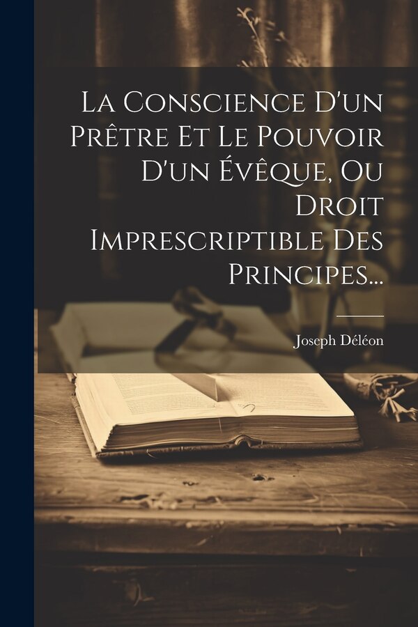 La Conscience D'un Prêtre Et Le Pouvoir D'un Évêque Ou Droit Imprescriptible Des Principes. by Joseph Déléon, Paperback | Indigo Chapters