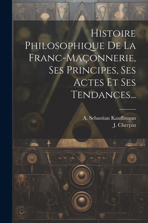 Histoire Philosophique De La Franc-maçonnerie Ses Principes Ses Actes Et Ses Tendances. by A Sebastian Kauffmann, Paperback | Indigo Chapters