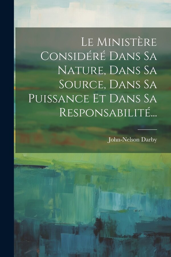 Le Ministère Considéré Dans Sa Nature Dans Sa Source Dans Sa Puissance Et Dans Sa Responsabilité. by John-nelson Darby, Paperback | Indigo Chapters