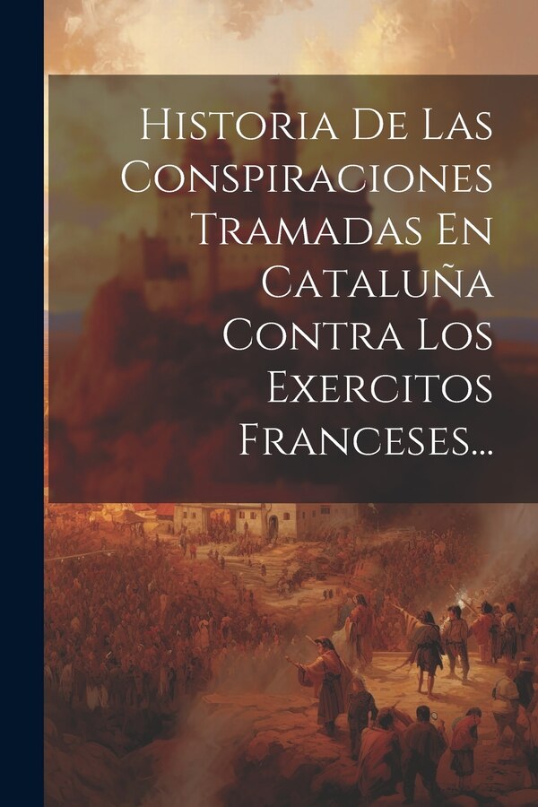Historia De Las Conspiraciones Tramadas En Cataluña Contra Los Exercitos Franceses. by Anonymous, Paperback | Indigo Chapters