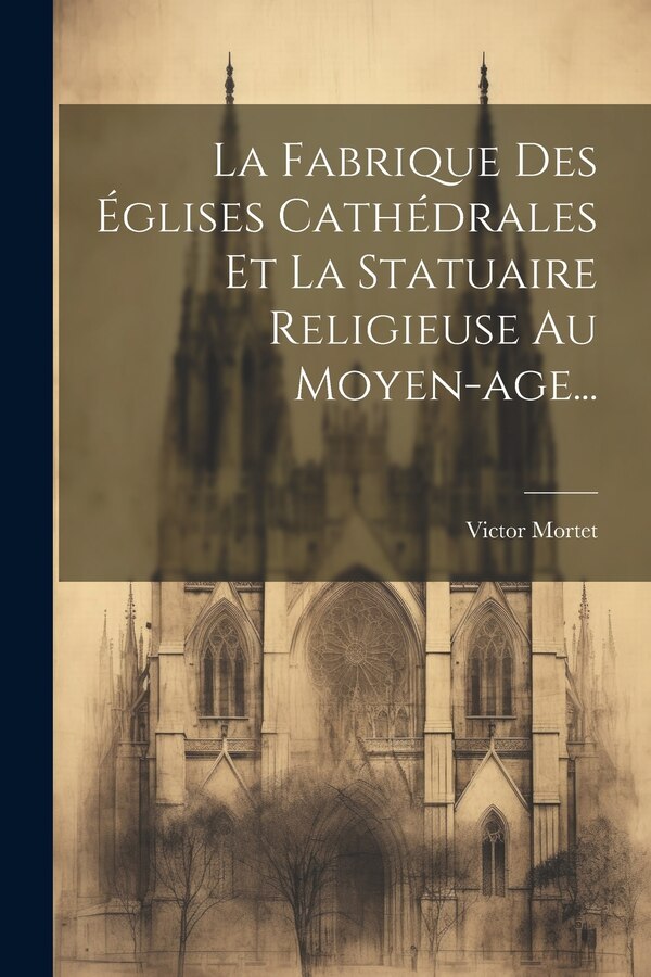 La Fabrique Des Églises Cathédrales Et La Statuaire Religieuse Au Moyen-age. by Victor Mortet, Paperback | Indigo Chapters