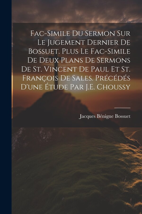 Fac-Simile Du Sermon Sur Le Jugement Dernier De Bossuet. Plus Le Fac-Simile De Deux Plans De Sermons De St. Vincent De Paul Et St | Indigo Chapters