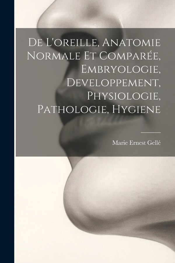De L'oreille Anatomie Normale Et Comparée Embryologie Developpement Physiologie Pathologie Hygiene by Marie Ernest Gellé, Paperback