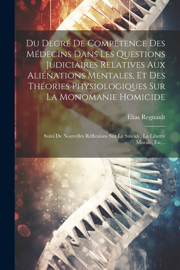 Du Degré De Compétence Des Médecins Dans Les Questions Judiciaires Relatives Aux Aliénations Mentales Et Des Théories Physiologiques Sur La