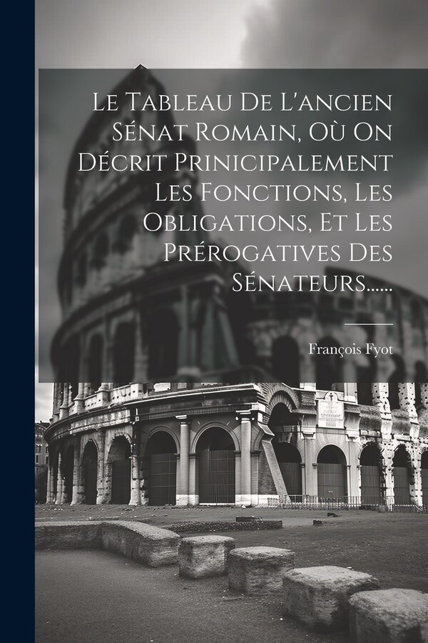 Le Tableau De L'ancien Sénat Romain Où On Décrit Prinicipalement Les Fonctions Les Obligations Et Les Prérogatives Des Sénateurs | Indigo Chapters