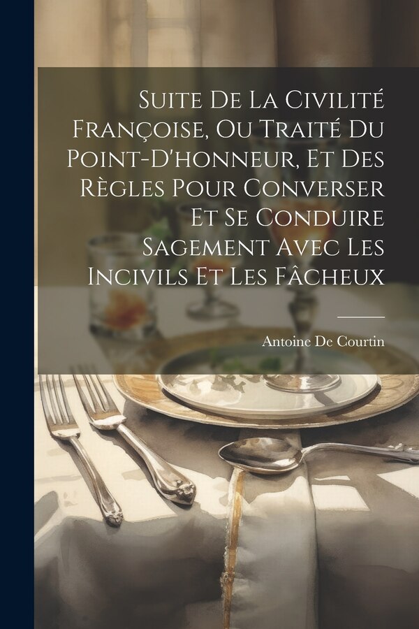 Suite De La Civilité Françoise Ou Traité Du Point-D'honneur Et Des Règles Pour Converser Et Se Conduire Sagement Avec Les Incivils Et