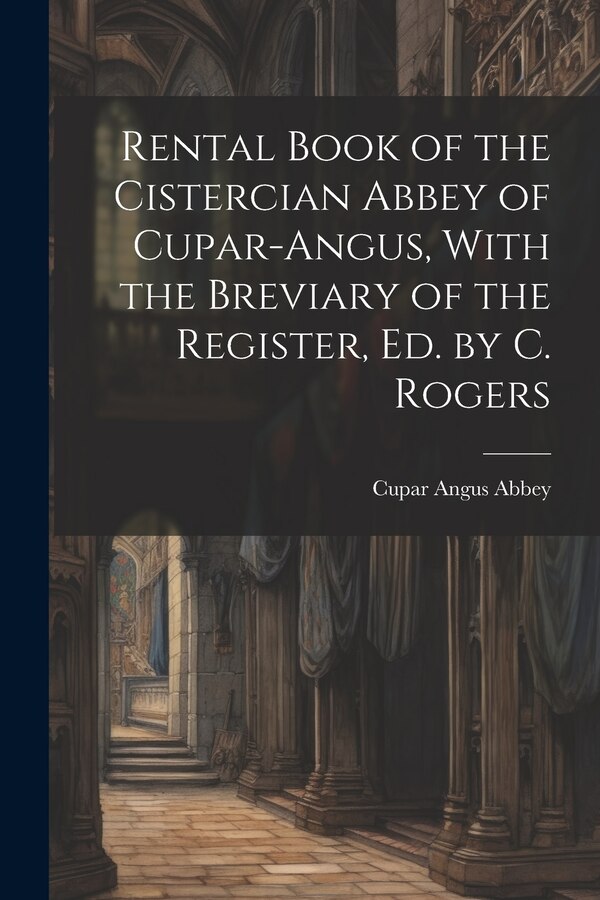 Rental Book of the Cistercian Abbey of Cupar-Angus With the Breviary of the Register Ed. by C. Rogers by Cupar Angus Abbey, Paperback