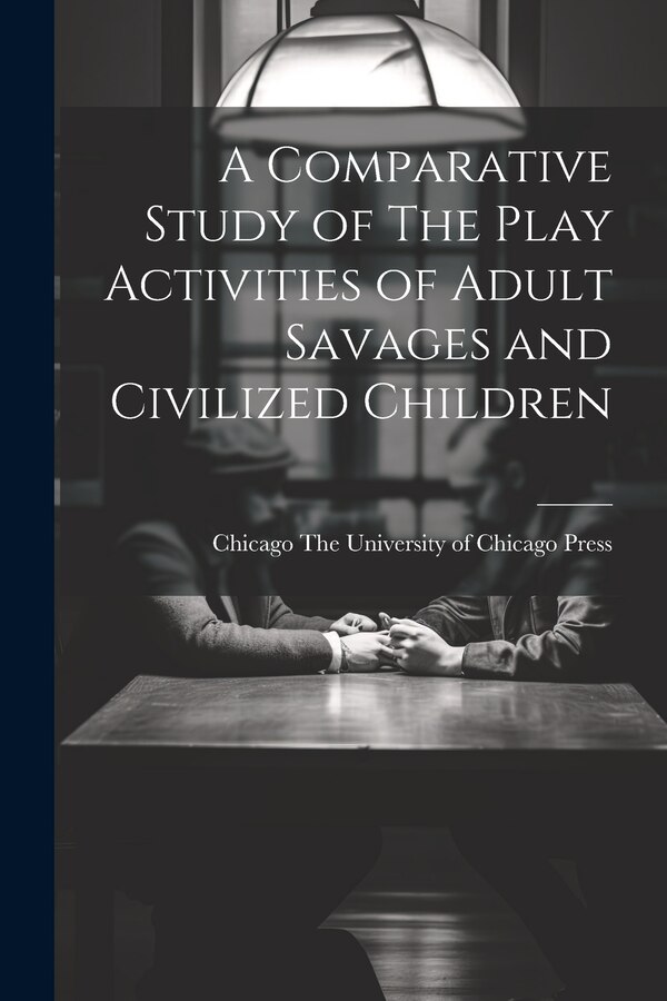 A Comparative Study of The Play Activities of Adult Savages and Civilized Children by Chicago The University Of Chicago Press, Paperback