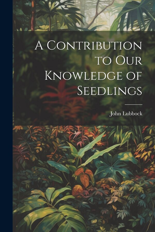 A Contribution to Our Knowledge of Seedlings by John Lubbock