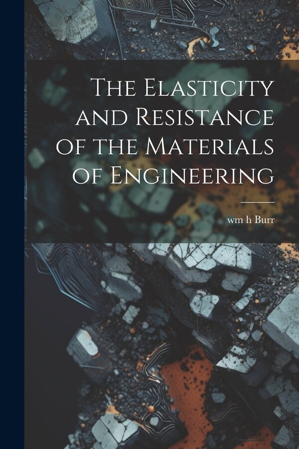 The Elasticity and Resistance of the Materials of Engineering by wm h Burr